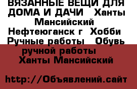 ВЯЗАННЫЕ ВЕЩИ ДЛЯ ДОМА И ДАЧИ - Ханты-Мансийский, Нефтеюганск г. Хобби. Ручные работы » Обувь ручной работы   . Ханты-Мансийский